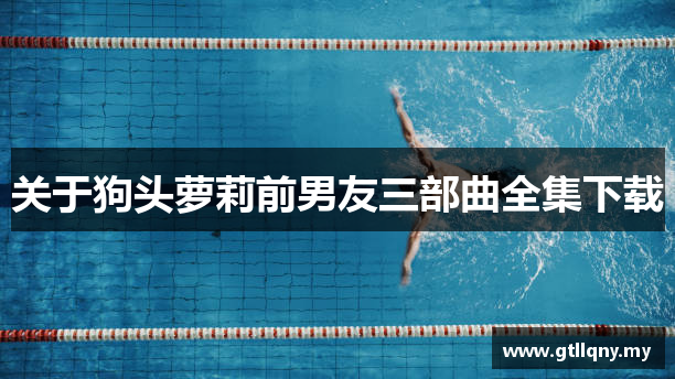 关于狗头萝莉前男友三部曲全集下载